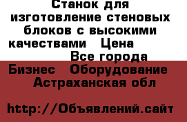  Станок для изготовление стеновых блоков с высокими качествами › Цена ­ 311 592 799 - Все города Бизнес » Оборудование   . Астраханская обл.